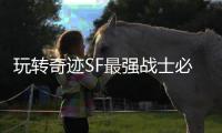玩转奇迹SF最强战士必须掌握的核心玩法