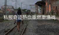私服奇迹热血重燃重温战斗激情岁月