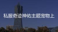私服奇迹神佑主题宠物上线四月版本更新亮点抢先曝光