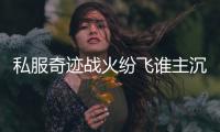 私服奇迹战火纷飞谁主沉浮巅峰争霸