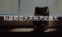 私服奇迹大天祝天武器大赏 你用过几把