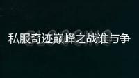 私服奇迹巅峰之战谁与争锋一决高下