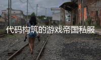 代码构筑的游戏帝国私服奇迹背后不为人知的技术较量
