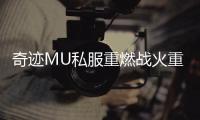 奇迹MU私服重燃战火重温昔日巅峰对决时刻