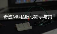 奇迹MU私服弓箭手与其他职业配合最佳组合推荐