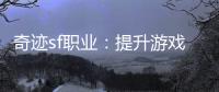 奇迹sf职业：提升游戏体验的关键