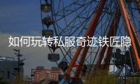 如何玩转私服奇迹铁匠隐藏职业全攻略