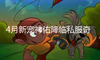 4月新宠神佑降临私服奇迹开启全新冒险篇章